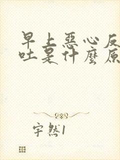 早上恶心反胃想吐是什么原因