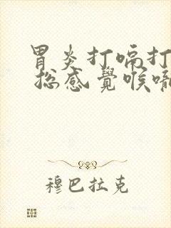 胃炎打嗝打不出 总感觉喉咙堵