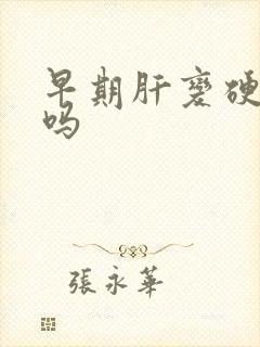 早期肝变硬能治吗