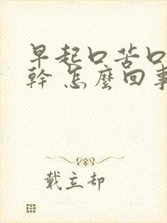 早起口苦口臭口干 怎么回事