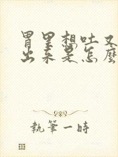 胃里想吐又吐不出来是怎么回事