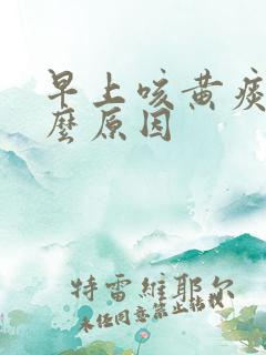 早上咳黄痰是什么原因