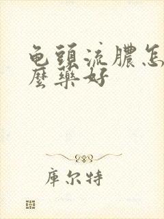 龟头流脓怎吃什么药好