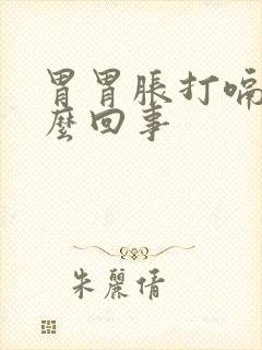 胃胃胀打嗝是怎么回事