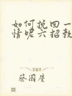 如何挽回一段感情呢六招教你们挽回感情