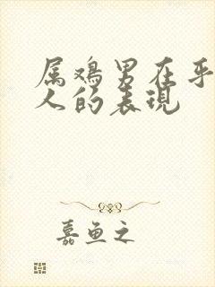 属鸡男在乎一个人的表现