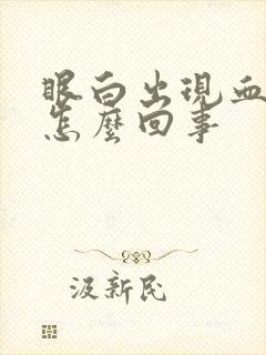 眼白出现血丝是怎么回事