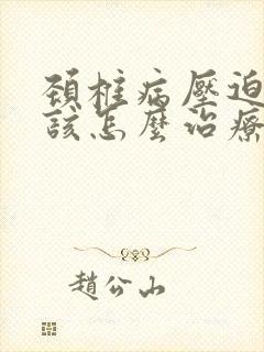 颈椎病压迫手麻该怎么治疗