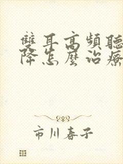 双耳高频听力下降怎么治疗