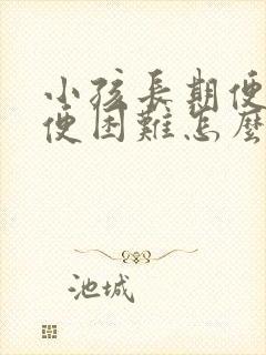 小孩长期便秘排便困难怎么办