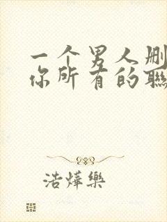 一个男人删除了你所有的联系方式