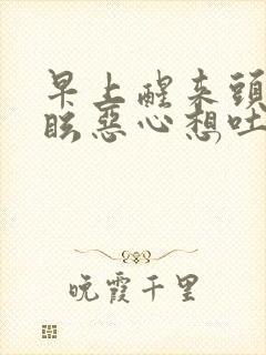 早上醒来头晕目眩恶心想吐是怎么回事