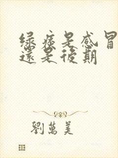 绿痰是感冒初期还是后期