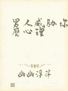 男人威胁你是什么心理