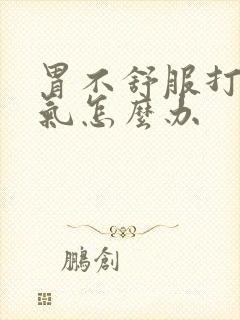 胃不舒服打嗝胀气怎么办