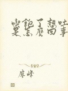 吃饱了想吐恶心是怎么回事