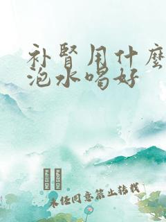 补肾用什么中药泡水喝好