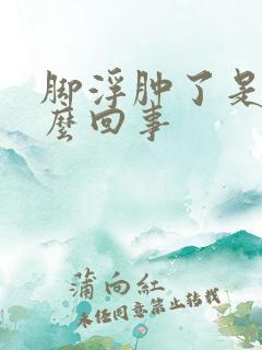 脚浮肿了是怎么么回事