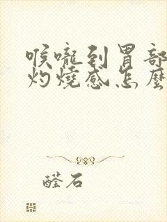 喉咙到胃部都有灼烧感怎么回事