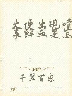 大便出现喷射出来鲜血是怎么回事