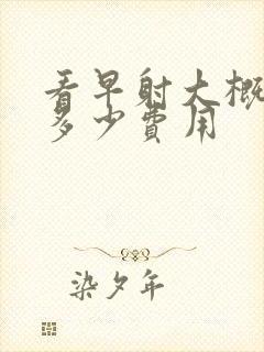 看早射大概需要多少费用