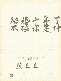 结婚十年了老公不碰你是什么原因