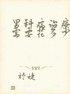 男科病治疗大约需要花多少钱