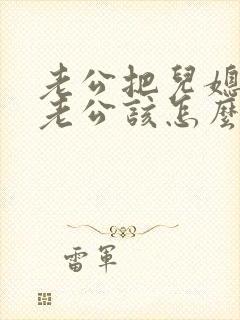 老公把儿媳妇当老公该怎么回