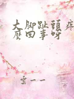 大脚趾头疼是怎么回事呀