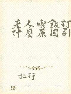 老人吃饭打嗝是什么原因引起的