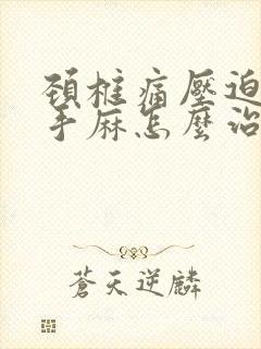 颈椎痛压迫神经手麻怎么治疗好