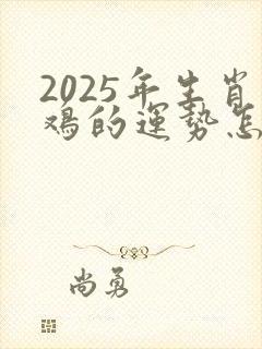 2025年生肖鸡的运势怎么样