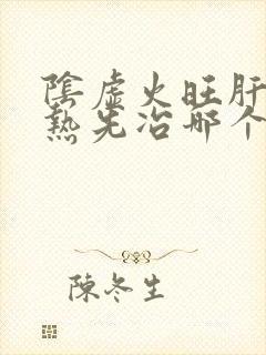 阴虚火旺肝胆湿热先冶哪个先