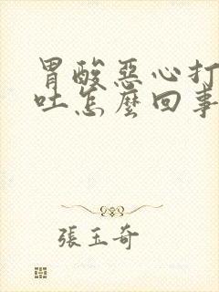 胃酸恶心打嗝想吐怎么回事