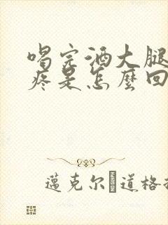 喝完酒大腿根酸疼是怎么回事