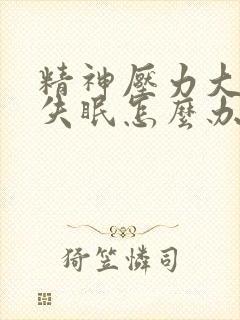 精神压力大焦虑失眠怎么办