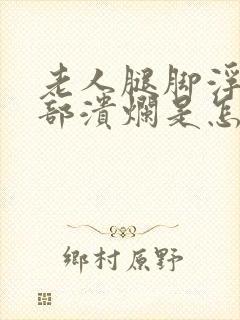 老人腿脚浮肿腿部溃烂是怎么回事