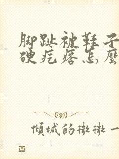 脚趾被鞋子磨出硬疙瘩怎么办