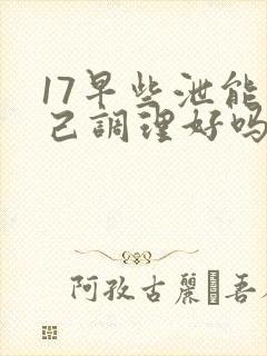 17早些泄能自己调理好吗