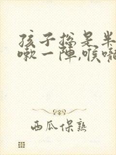 孩子总是半夜咳嗽一阵,喉咙里还有痰