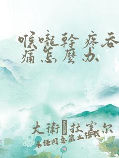 喉咙干疼吞咽疼痛怎么办