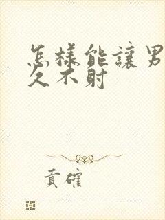 怎样能让男性持久不射