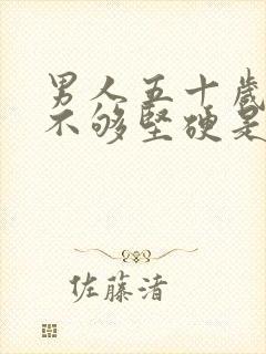 男人五十岁勃起不够坚硬是怎么回事