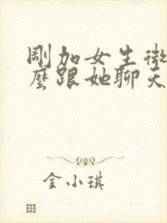 刚加女生微信怎么跟她聊天找话题