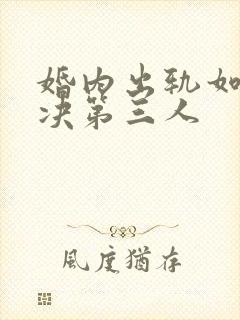 婚内出轨如何解决第三人