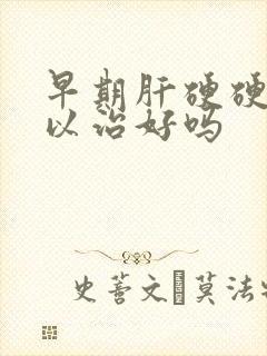 早期肝硬硬化可以治好吗