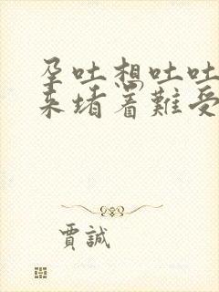 孕吐想吐吐不出来堵着难受