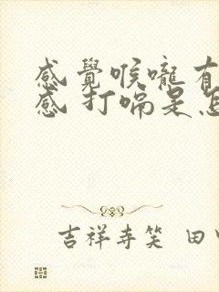 感觉喉咙有异物感 打嗝是怎么回事