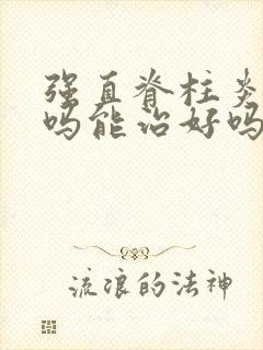 强直脊柱炎严重吗能治好吗