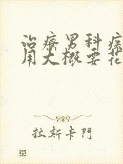 治疗男科疾病费用大概要花多少钱